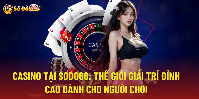 Casino Tại Sodo66: Thế Giới Giải Trí Đỉnh Cao Cho Bet Thủ